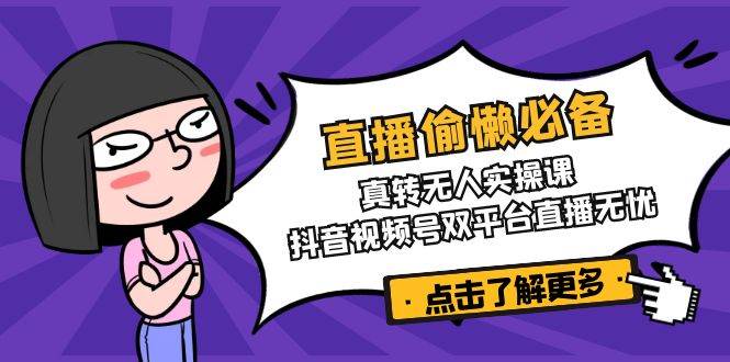 （14525期）直播偷懒必备！真转无人实操课，抖音视频号双平台直播无忧-智创网