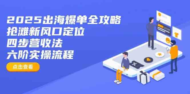 2025出海爆单全攻略：抢滩新风口定位+四步营收法+六阶实操流程-智创网