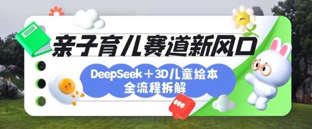 育儿赛道新风口：DeepSeek+3D绘本全流程拆解，月涨粉上W，还能培养亲子创造力-智创网