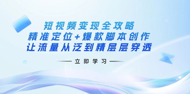 （14159期）短视频变现全攻略：精准定位+爆款脚本创作，让流量从泛到精层层穿透-智创网