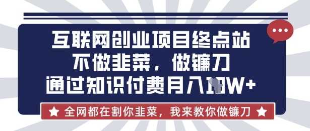 互联网创业尽头-不做韭菜，做镰刀，通过知识付费月入10个【揭秘】-智创网
