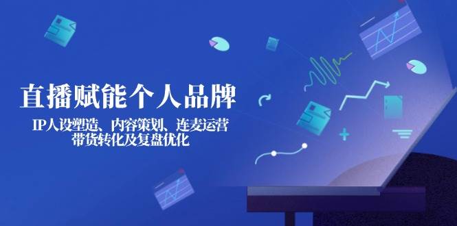 直播赋能个人品牌：IP人设塑造、内容策划、连麦运营、带货转化及复盘优化-智创网