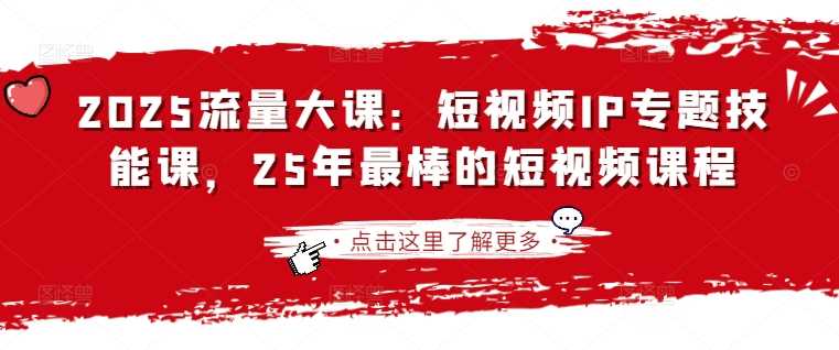 2025流量大课：短视频IP专题技能课，25年最棒的短视频课程-智创网