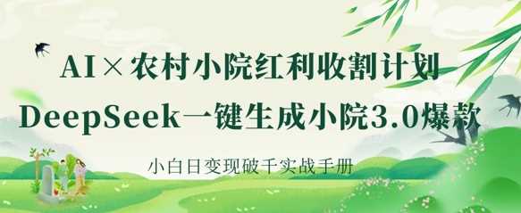 AI+农村小院红利收割：DeepSeek一键生成小院3.0爆款，小白日变现破千实战手册-智创网