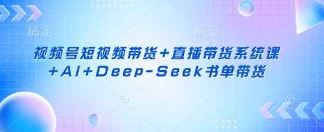 视频号短视频带货+直播带货系统课+AI+Deep-Seek书单带货-智创网