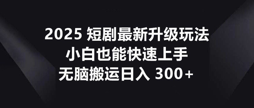 2025短剧最新升级玩法，小白也能快速上手，无脑搬运日入300+-智创网