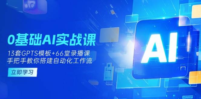 0基础AI实操课：13套GPTS模板+66字录播课，手把手教你搭建自动化工作流-智创网