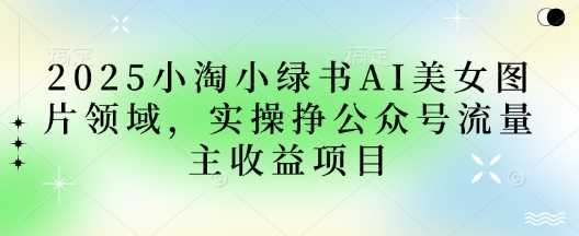2025小绿书AI美女图片领域，实操挣公众号流量主收益项目-智创网