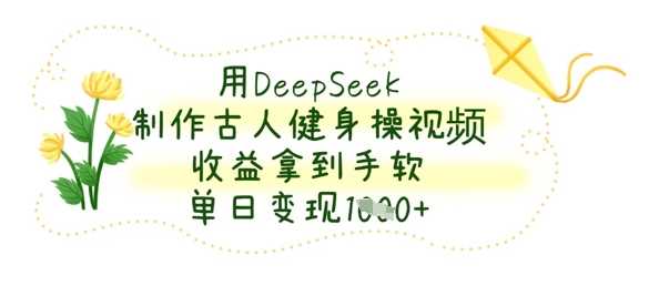 用DeepSeek制作古人健身操视频，收益拿到手软，单日变现数张-智创网