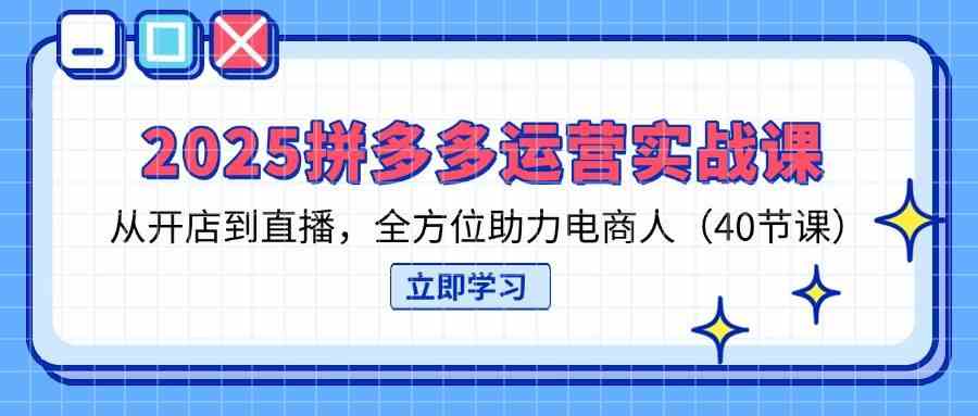 2025拼多多运营实战课，从开店到直播，全方位助力电商人（40节课）-智创网