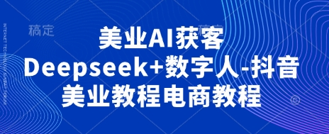 美业AI获客Deepseek+数字人-抖音美业教程电商教程-智创网