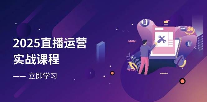 2025直播运营实战课程，零基础入门到流量优化，快速提升直播间表现-智创网