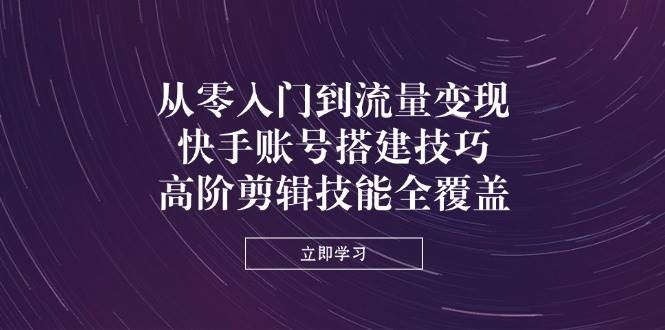 从零入门到流量变现，快手账号搭建技巧，高阶剪辑技能全覆盖-智创网