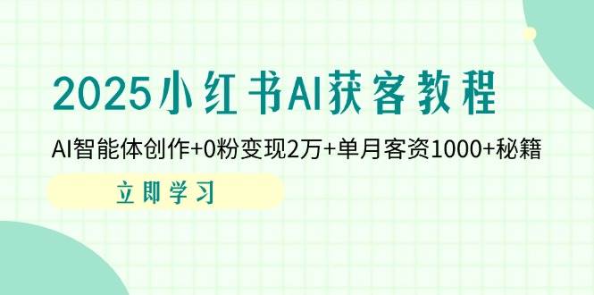 2025小红书AI获客教程：AI智能体创作+0粉变现2万+单月客资1000+秘籍-智创网