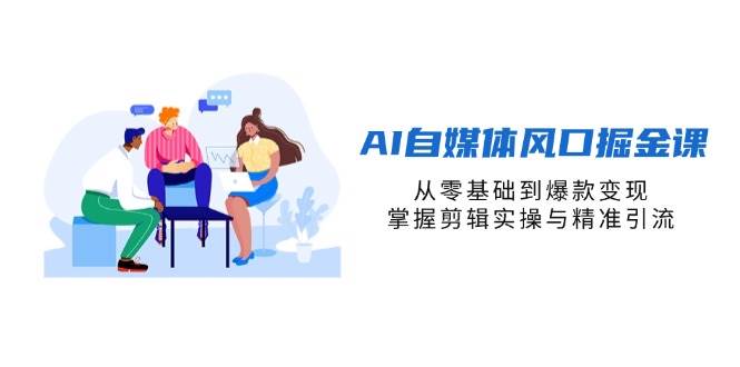 AI自媒体风口掘金课，从零基础到爆款变现，掌握剪辑实操与精准引流-智创网