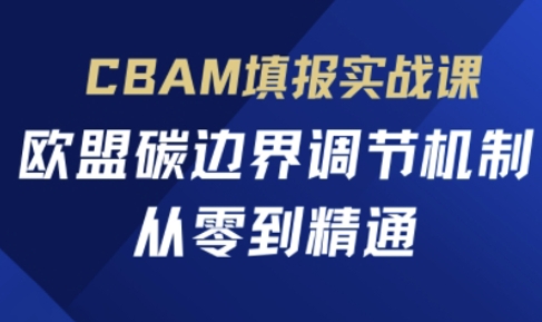 CBAM填报实战课，欧盟碳边界调节机制，从零到精通-智创网