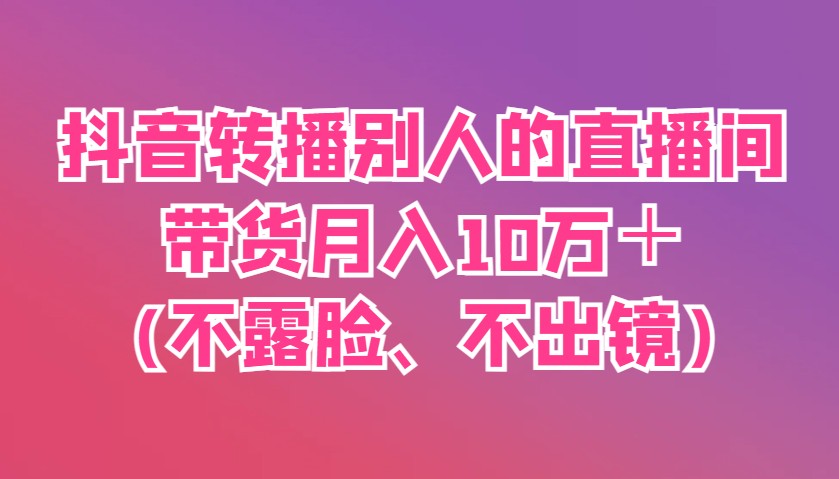 抖音转播别人的直播间带货月入10万＋(不露脸、不出镜)-智创网