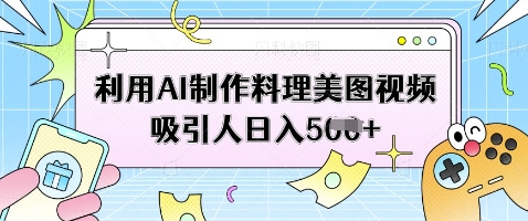 利用AI制作料理美图视频吸引人日入5张-智创网