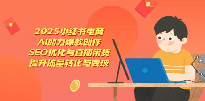 （14367期）2025小红书电商，AI助力爆款创作，SEO优化与直播带货，提升流量转化与变现-智创网