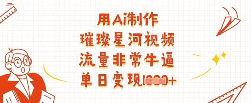 用Ai制作璀璨星河视频，流量非常牛逼，单日变现多张-智创网