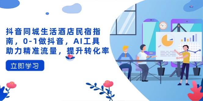 抖音同城生活酒店民宿指南，0-1做抖音，AI工具助力精准流量，提升转化率-智创网