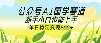 公众号AI国学爆文，国学赛道风口，新手小白也能轻松上手，单日稳定变现几张-智创网
