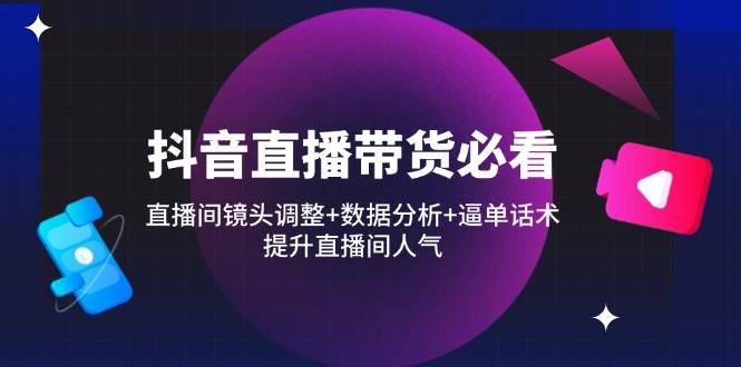 （14388期）抖音直播带货必看：直播间镜头调整+数据分析+逼单话术，提升直播间人气-智创网