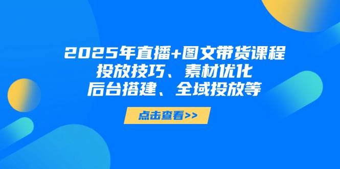 （14397期）2025年直播+图文带货课程，投放技巧、素材优化、后台搭建、全域投放等-智创网