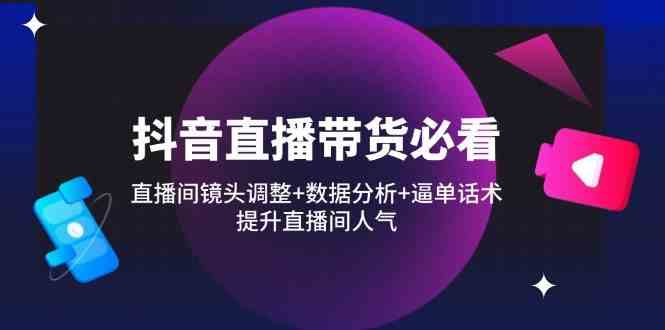 抖音直播带货必看：直播间镜头调整+数据分析+逼单话术，提升直播间人气-智创网