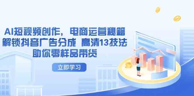 AI短视频创作，电商运营秘籍，解锁抖音广告分成 高清13技法助你零样品带货-智创网