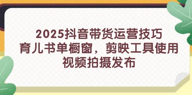 （14446期）2025抖音带货运营技巧，育儿书单橱窗，剪映工具使用，视频拍摄发布-智创网