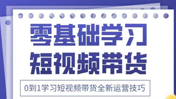 抖音全新短视频带货运营技巧，2025年新课，0到1学习短视频带货全新运营技巧-智创网