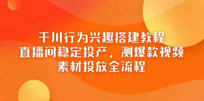 千川行为兴趣搭建教程，直播间稳定投产，测爆款视频，素材投放全流程-智创网