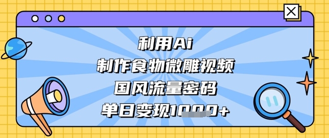 利用Ai制作食物微雕视频，国风流量密码，单日变现数张-智创网