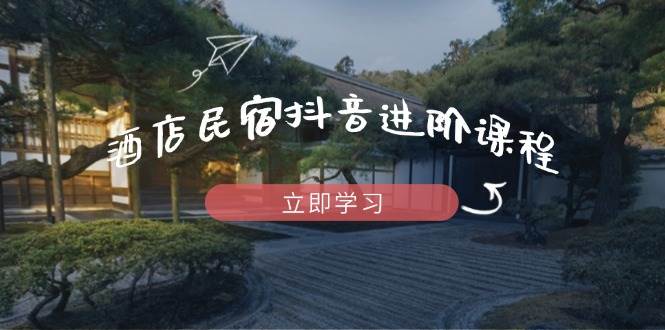 酒店民宿抖音进阶课程，掌握流量渠道与推流逻辑，打造爆款内容-智创网
