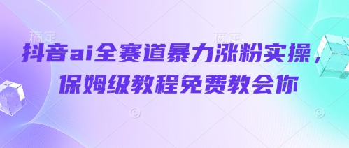 抖音ai全赛道暴力涨粉实操，保姆级教程免费教会你-智创网
