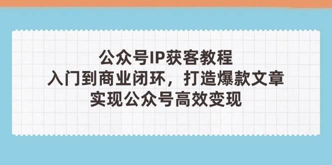 公众号IP获客教程(第3期)，从入门到商业闭环，打造爆款文章，实现公众号高效变现-智创网