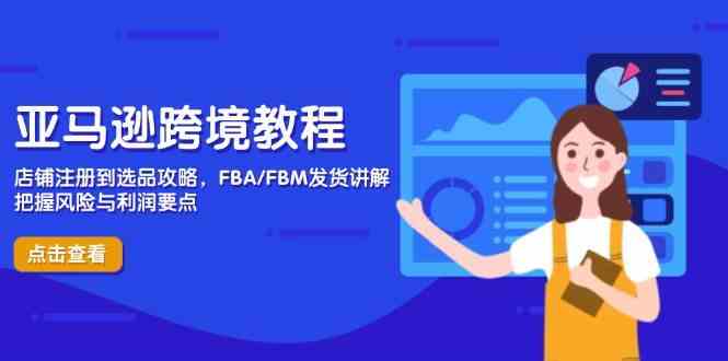 亚马逊跨境教程，店铺注册到选品攻略，FBA/FBM发货讲解，把握风险与利润-智创网